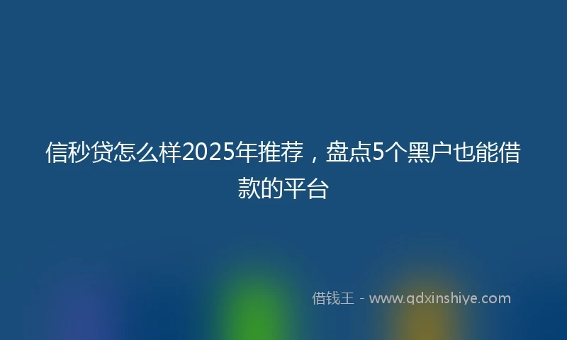 信秒贷怎么样2025年推荐，盘点5个黑户也能借款的平台