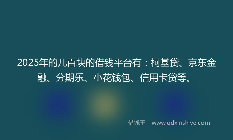 2025年的几百块的借钱平台有：柯基贷、京东金融、分期乐、小花钱包、信用卡贷等。