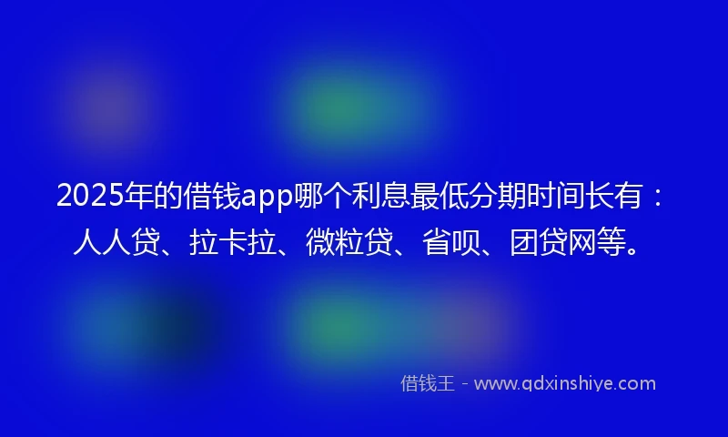 2025年的借钱app哪个利息最低分期时间长有：人人贷、拉卡拉、微粒贷、省呗、团贷网等。