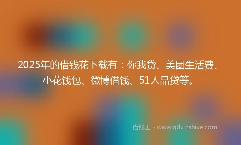 2025年的借钱花下载有：你我贷、美团生活费、小花钱包、微博借钱、51人品贷等。
