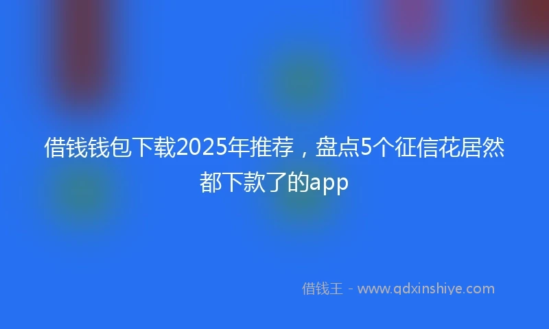 借钱钱包下载2025年推荐，盘点5个征信花居然都下款了的app