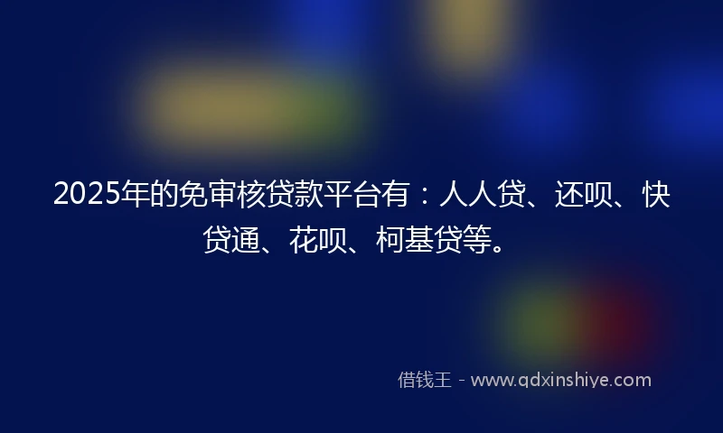 2025年的免审核贷款平台有：人人贷、还呗、快贷通、花呗、柯基贷等。