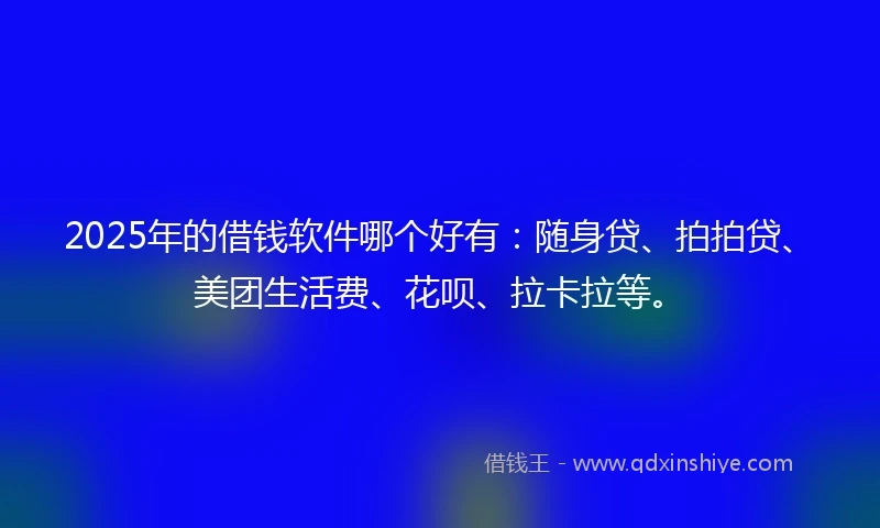 2025年的借钱软件哪个好有：随身贷、拍拍贷、美团生活费、花呗、拉卡拉等。