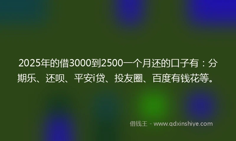 2025年的借3000到2500一个月还的口子有:分期乐、还呗、平安i贷、投友圈、百度有钱花等。