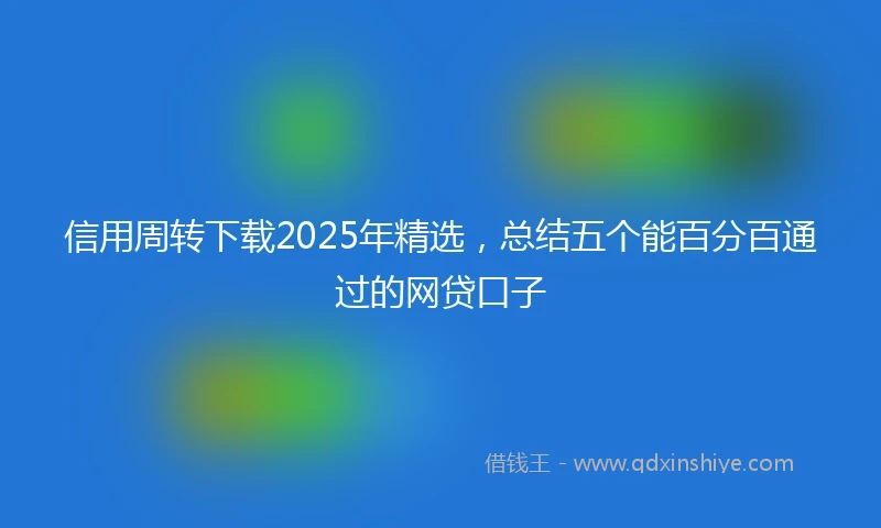 信用周转下载2025年精选，总结五个能百分百通过的网贷口子