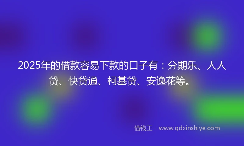2025年的借款容易下款的口子有：分期乐、人人贷、快贷通、柯基贷、安逸花等。