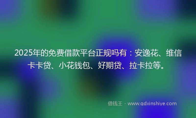 2025年的免费借款平台正规吗有：安逸花、维信卡卡贷、小花钱包、好期贷、拉卡拉等。