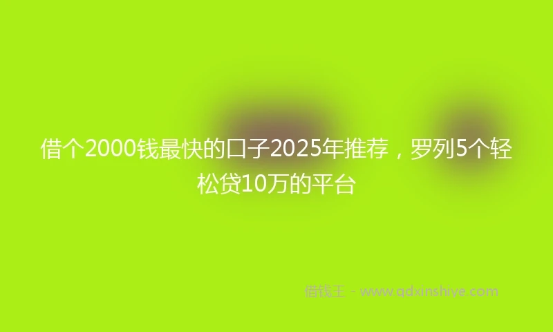 借个2000钱最快的口子2025年推荐，罗列5个轻松贷10万的平台