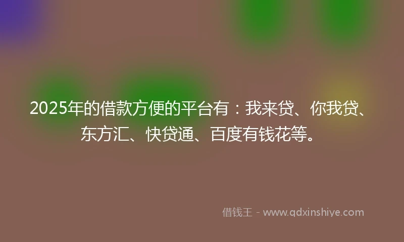 2025年的借款方便的平台有：我来贷、你我贷、东方汇、快贷通、百度有钱花等。