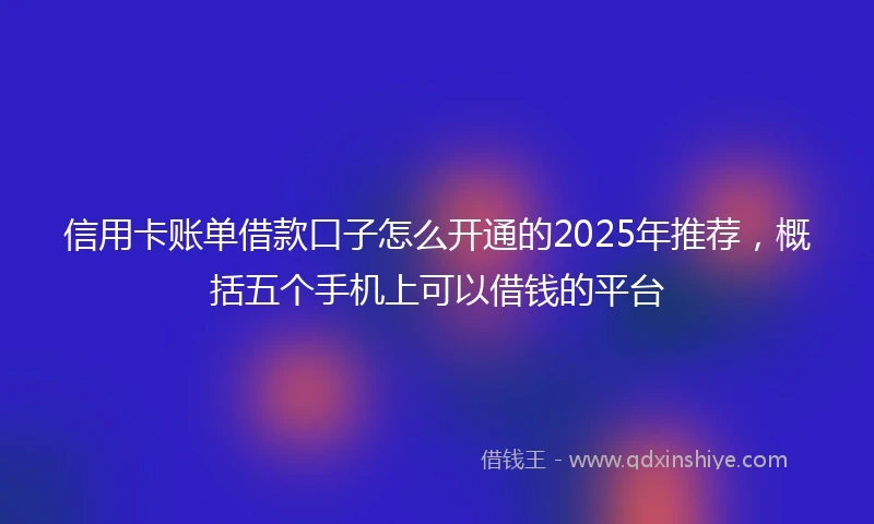 信用卡账单借款口子怎么开通的2025年推荐，概括五个手机上可以借钱的平台