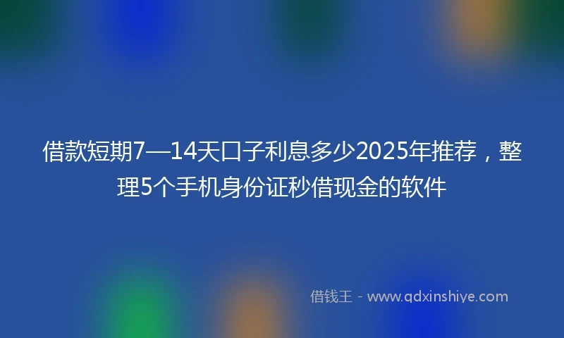 借款短期7—14天口子利息多少2025年推荐，整理5个手机身份证秒借现金的软件
