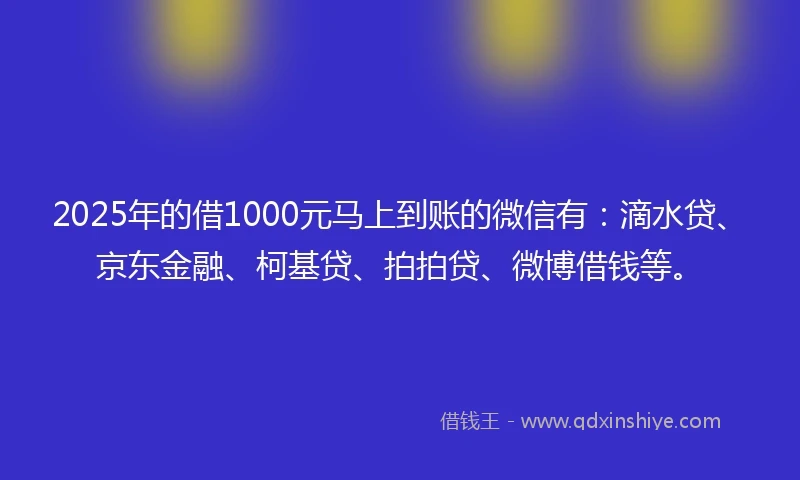 2025年的借1000元马上到账的微信有：滴水贷、京东金融、柯基贷、拍拍贷、微博借钱等。