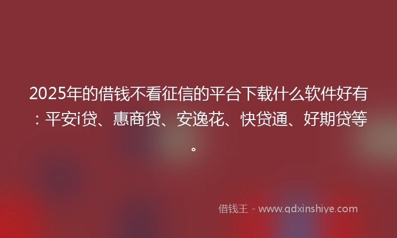 2025年的借钱不看征信的平台下载什么软件好有：平安i贷、惠商贷、安逸花、快贷通、好期贷等。