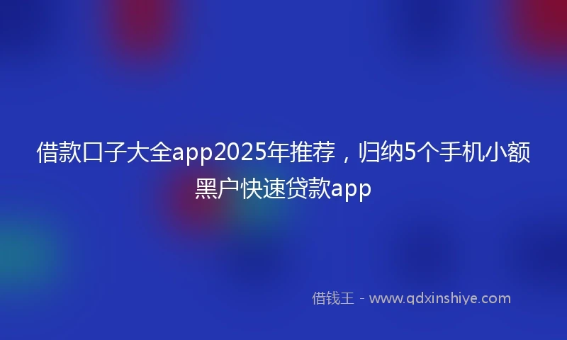 借款口子大全app2025年推荐，归纳5个手机小额黑户快速贷款app