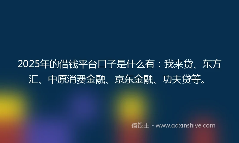 2025年的借钱平台口子是什么有：我来贷、东方汇、中原消费金融、京东金融、功夫贷等。