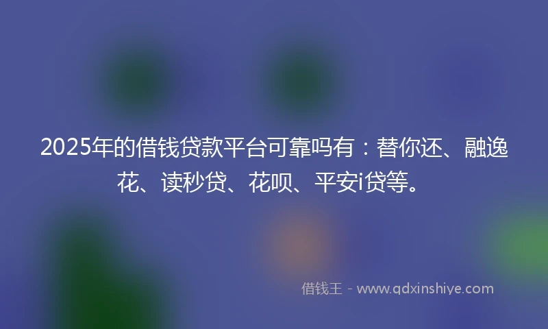 2025年的借钱贷款平台可靠吗有：替你还、融逸花、读秒贷、花呗、平安i贷等。