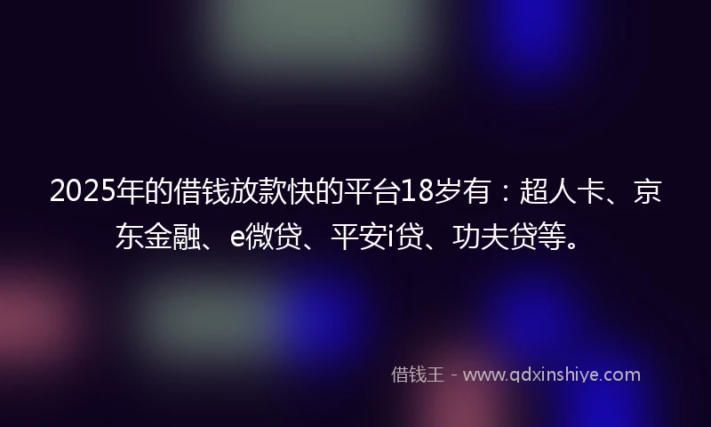 2025年的借钱放款快的平台18岁有：超人卡、京东金融、e微贷、平安i贷、功夫贷等。