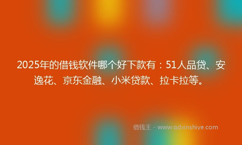 2025年的借钱软件哪个好下款有：51人品贷、安逸花、京东金融、小米贷款、拉卡拉等。