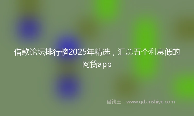 借款论坛排行榜2025年精选，汇总五个利息低的网贷app