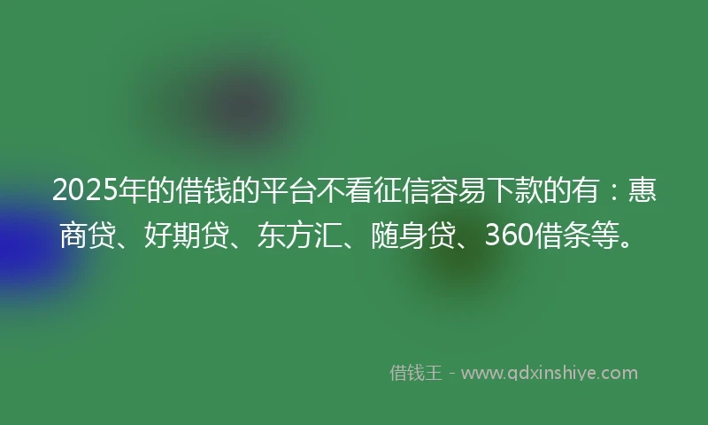 2025年的借钱的平台不看征信容易下款的有：惠商贷、好期贷、东方汇、随身贷、360借条等。