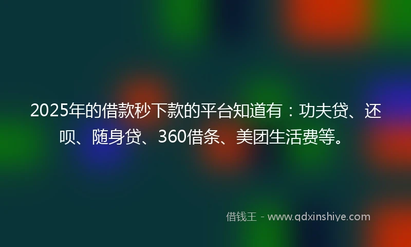 2025年的借款秒下款的平台知道有：功夫贷、还呗、随身贷、360借条、美团生活费等。