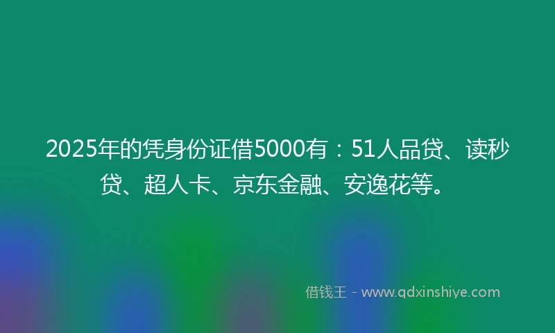 2025年的凭身份证借5000有：51人品贷、读秒贷、超人卡、京东金融、安逸花等。