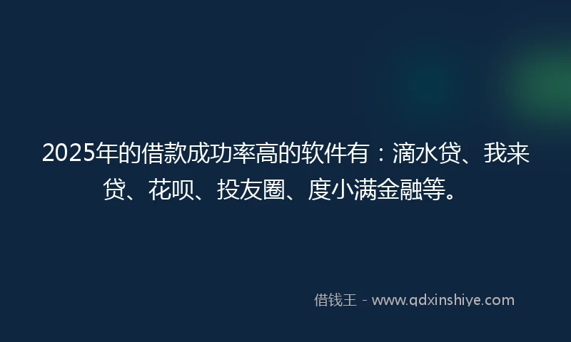 2025年的借款成功率高的软件有：滴水贷、我来贷、花呗、投友圈、度小满金融等。
