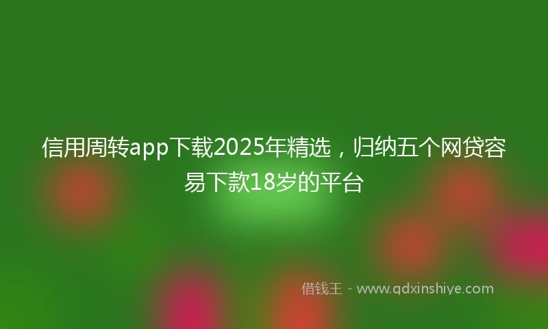 信用周转app下载2025年精选，归纳五个网贷容易下款18岁的平台