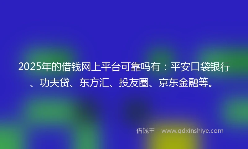 2025年的借钱网上平台可靠吗有：平安口袋银行、功夫贷、东方汇、投友圈、京东金融等。