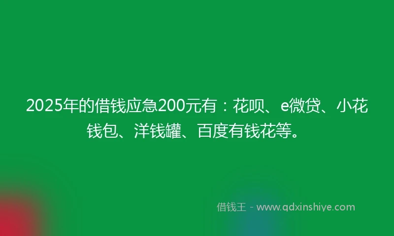 2025年的借钱应急200元有：花呗、e微贷、小花钱包、洋钱罐、百度有钱花等。