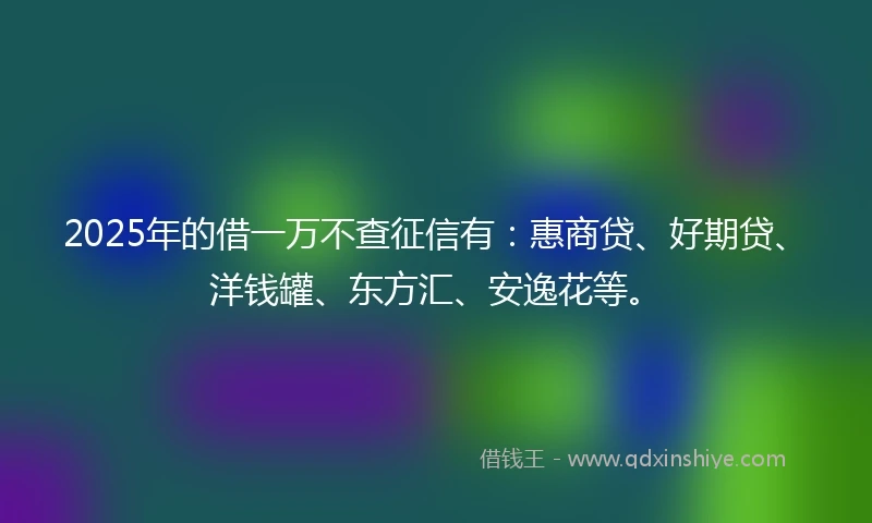 2025年的借一万不查征信有：惠商贷、好期贷、洋钱罐、东方汇、安逸花等。