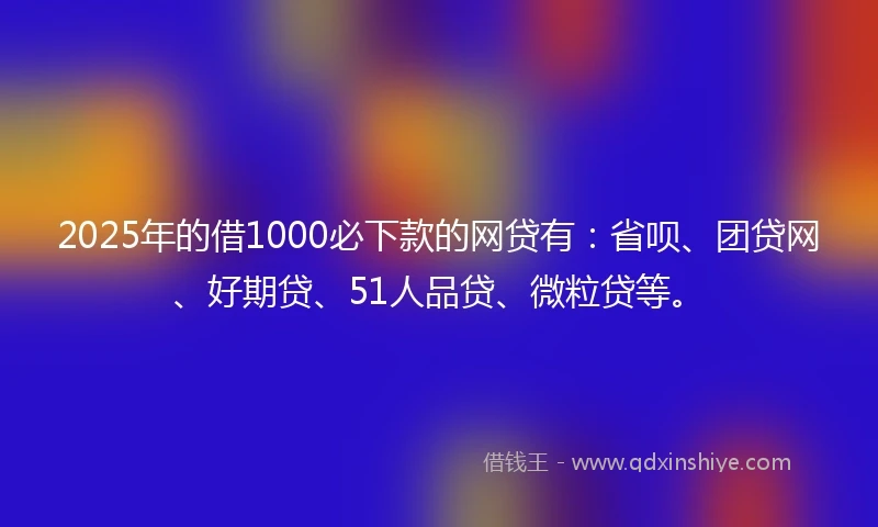2025年的借1000必下款的网贷有:省呗、团贷网、好期贷、51人品贷、微粒贷等。