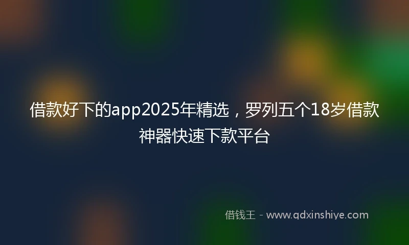 借款好下的app2025年精选，罗列五个18岁借款神器快速下款平台
