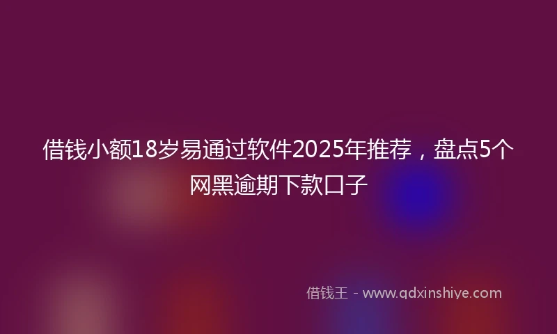 借钱小额18岁易通过软件2025年推荐，盘点5个网黑逾期下款口子