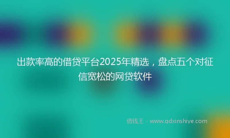 出款率高的借贷平台2025年精选，盘点五个对征信宽松的网贷软件
