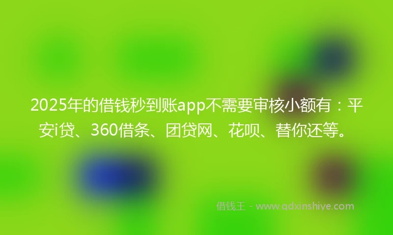 2025年的借钱秒到账app不需要审核小额有：平安i贷、360借条、团贷网、花呗、替你还等。