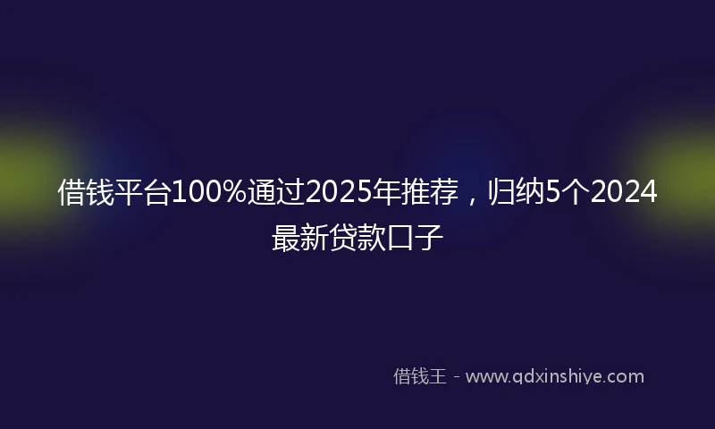 借钱平台100%通过2025年推荐，归纳5个2024最新贷款口子