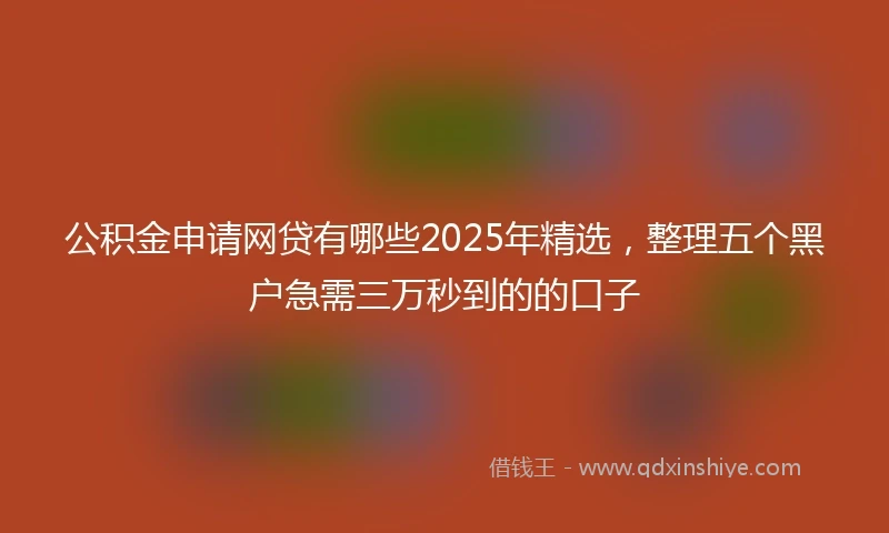 公积金申请网贷有哪些2025年精选，整理五个黑户急需三万秒到的的口子