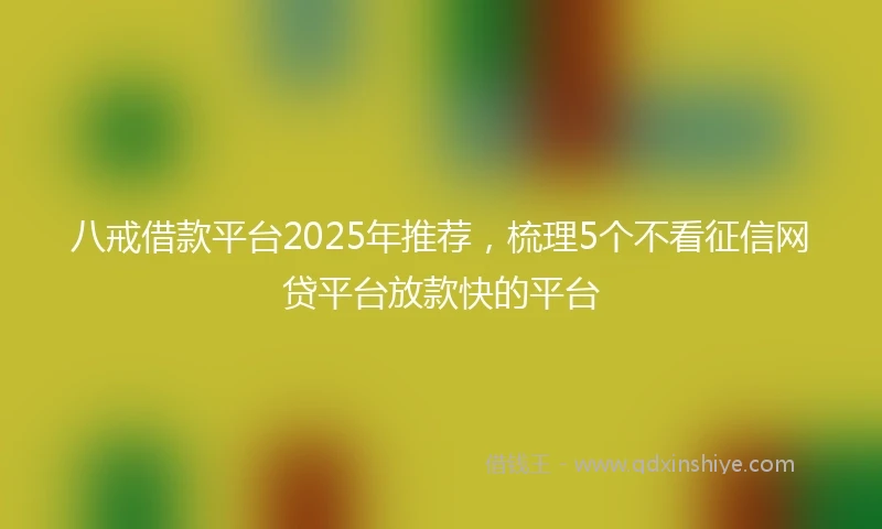 八戒借款平台2025年推荐，梳理5个不看征信网贷平台放款快的平台