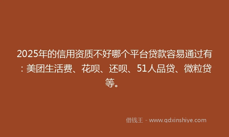 2025年的信用资质不好哪个平台贷款容易通过有:美团生活费、花呗、还呗、51人品贷、微粒贷等。