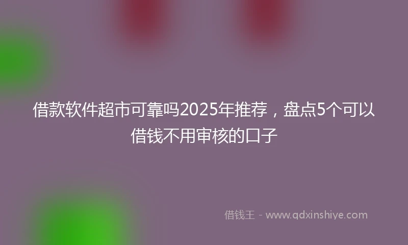 借款软件超市可靠吗2025年推荐，盘点5个可以借钱不用审核的口子