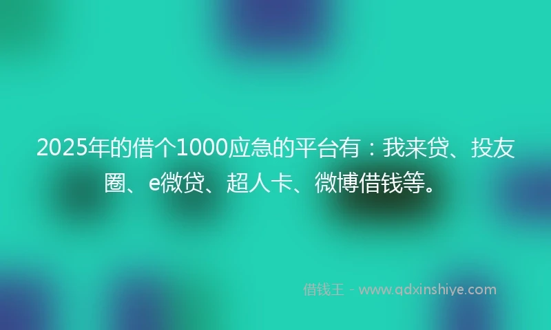 2025年的借个1000应急的平台有：我来贷、投友圈、e微贷、超人卡、微博借钱等。