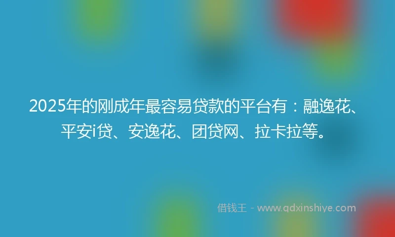 2025年的刚成年最容易贷款的平台有：融逸花、平安i贷、安逸花、团贷网、拉卡拉等。
