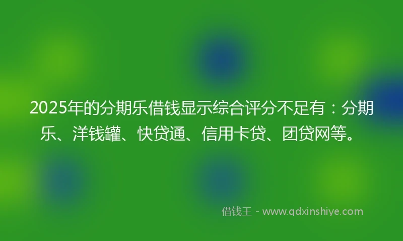 2025年的分期乐借钱显示综合评分不足有：分期乐、洋钱罐、快贷通、信用卡贷、团贷网等。