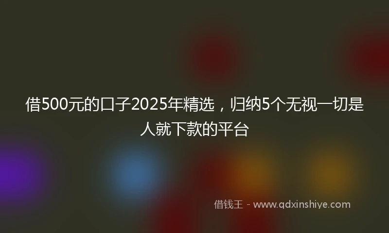 借500元的口子2025年精选，归纳5个无视一切是人就下款的平台