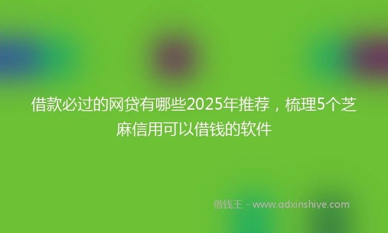 借款必过的网贷有哪些2025年推荐，梳理5个芝麻信用可以借钱的软件