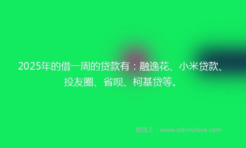 2025年的借一周的贷款有：融逸花、小米贷款、投友圈、省呗、柯基贷等。