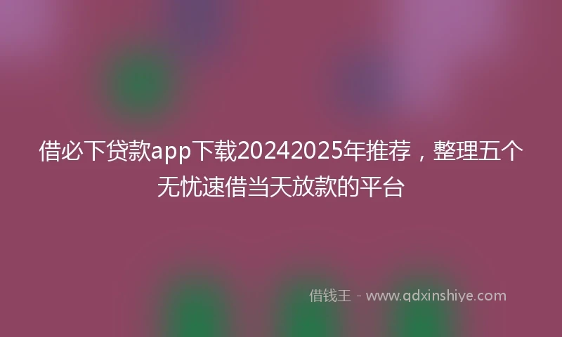 借必下贷款app下载20242025年推荐，整理五个无忧速借当天放款的平台