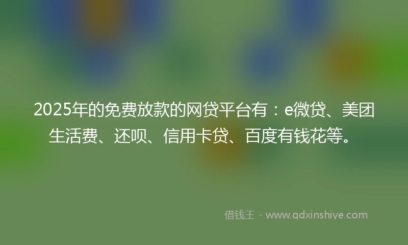 2025年的免费放款的网贷平台有：e微贷、美团生活费、还呗、信用卡贷、百度有钱花等。