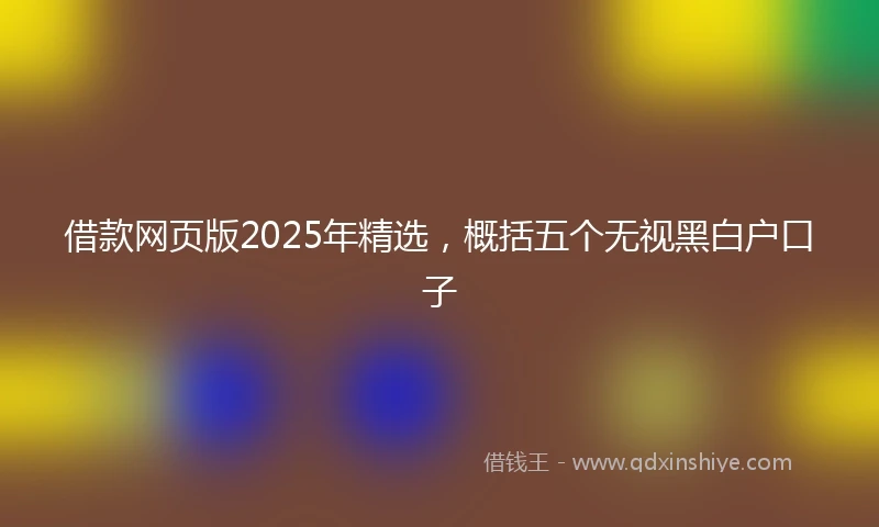 借款网页版2025年精选，概括五个无视黑白户口子